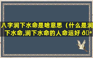 八字涧下水命是啥意思（什么是涧下水命,涧下水命的人命运好 🪴 不好）